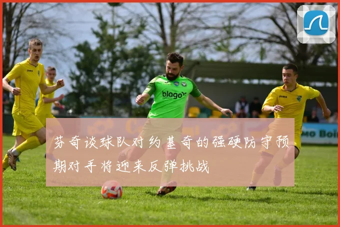 芬奇谈球队对约基奇的强硬防守预期对手将迎来反弹挑战