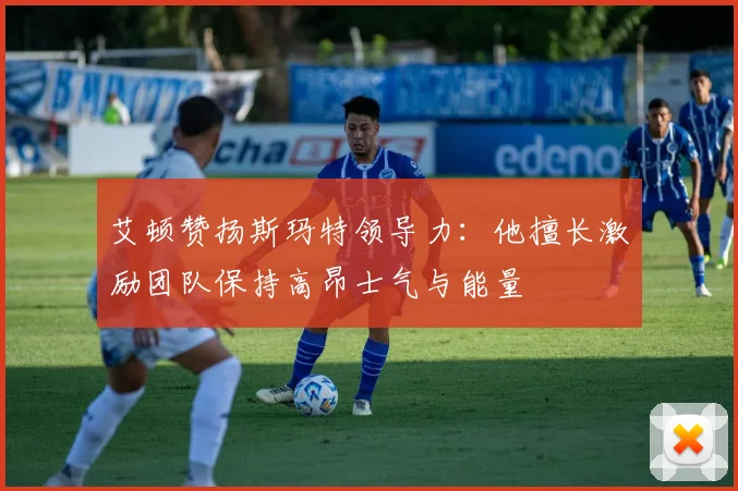 艾顿赞扬斯玛特领导力：他擅长激励团队保持高昂士气与能量