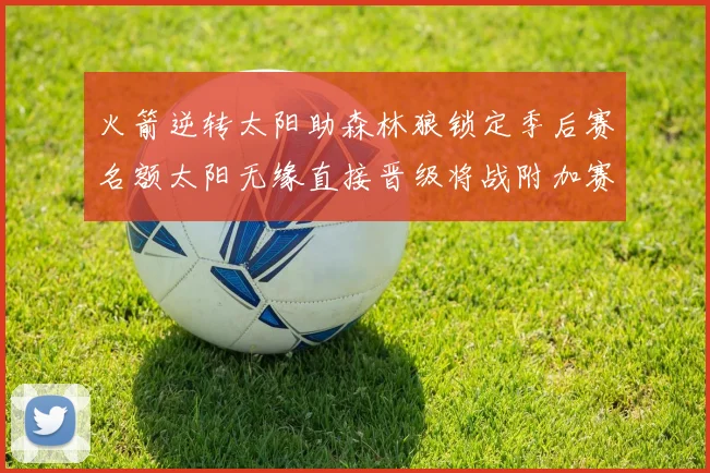 火箭逆转太阳助森林狼锁定季后赛名额太阳无缘直接晋级将战附加赛