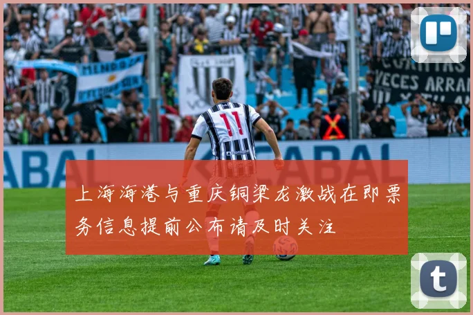 上海海港与重庆铜梁龙激战在即票务信息提前公布请及时关注