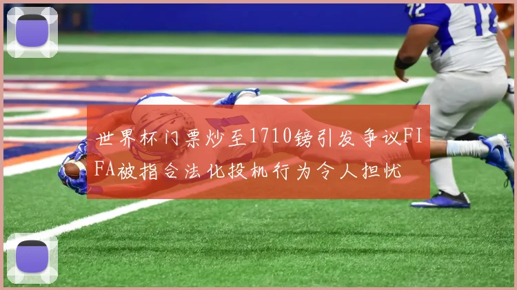 世界杯门票炒至1710镑引发争议FIFA被指合法化投机行为令人担忧