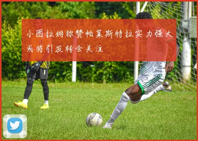 小图拉姆称赞帕莱斯特拉实力强大或将引发转会关注