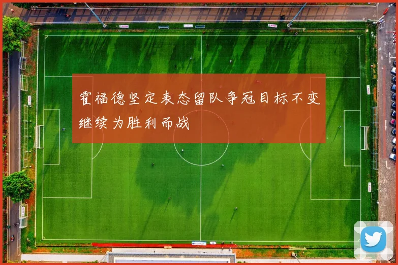 霍福德坚定表态留队争冠目标不变继续为胜利而战