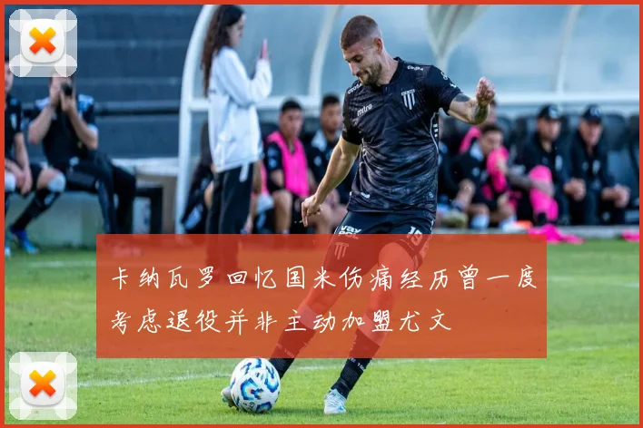 卡纳瓦罗回忆国米伤痛经历曾一度考虑退役并非主动加盟尤文