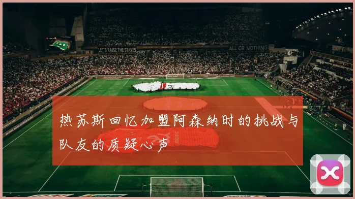热苏斯回忆加盟阿森纳时的挑战与队友的质疑心声