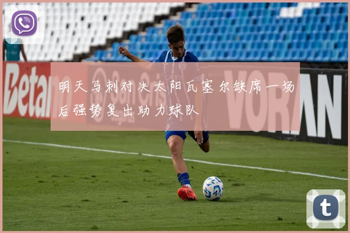 明天马刺对决太阳瓦塞尔缺席一场后强势复出助力球队
