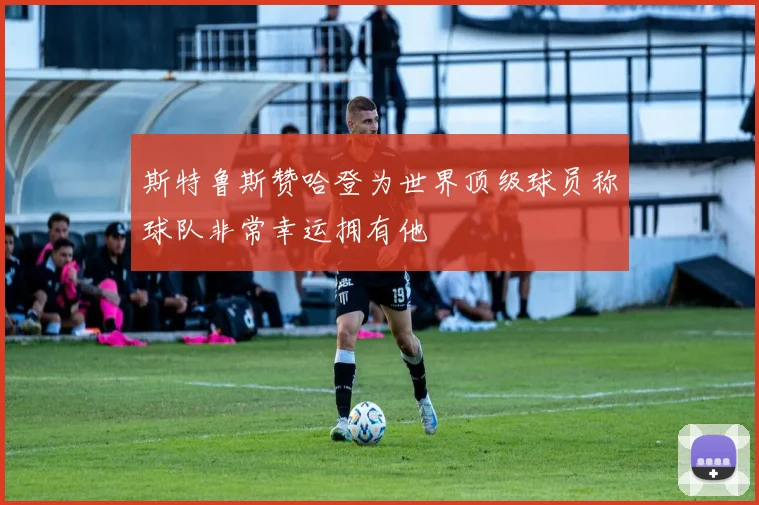 斯特鲁斯赞哈登为世界顶级球员称球队非常幸运拥有他