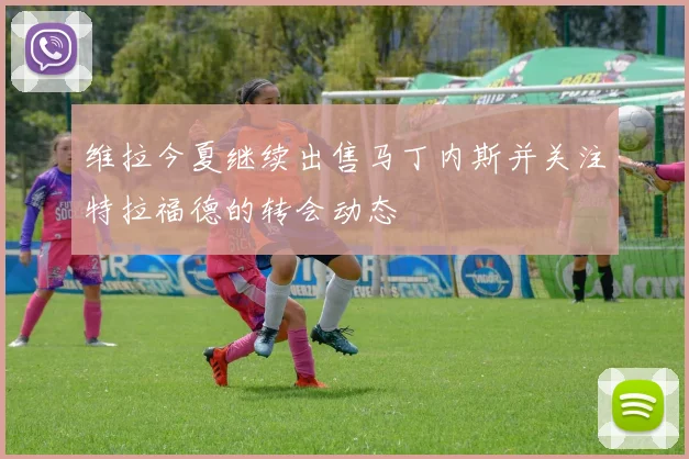 维拉今夏继续出售马丁内斯并关注特拉福德的转会动态