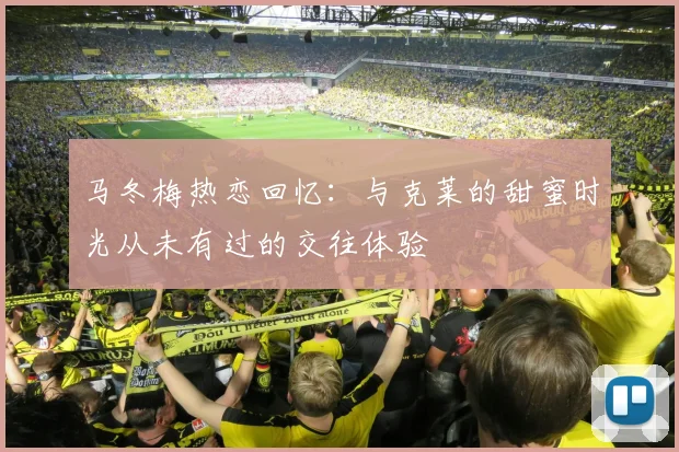 马冬梅热恋回忆：与克莱的甜蜜时光从未有过的交往体验