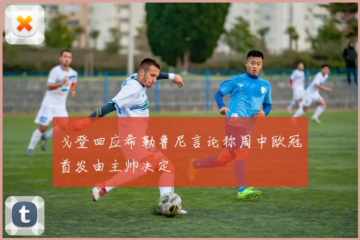 戈登回应希勒鲁尼言论称周中欧冠首发由主帅决定