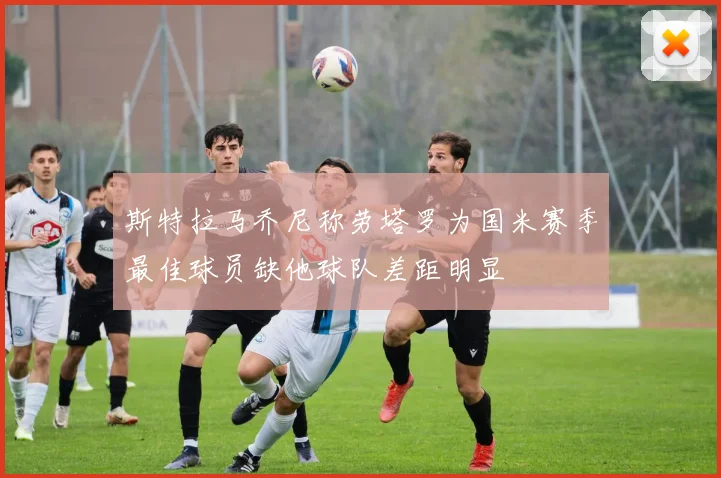 斯特拉马乔尼称劳塔罗为国米赛季最佳球员缺他球队差距明显