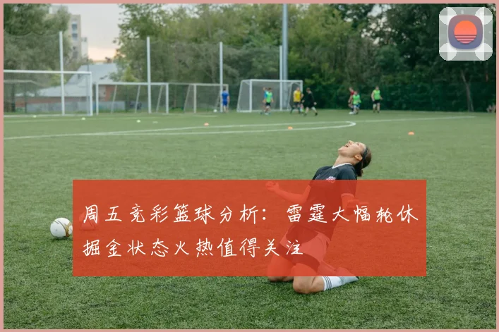 周五竞彩篮球分析：雷霆大幅轮休掘金状态火热值得关注