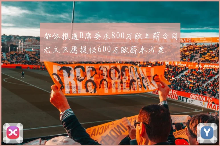 都体报道B席要求800万欧年薪合同尤文只愿提供600万欧薪水方案