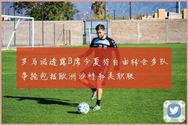 罗马诺透露B席今夏将自由转会多队争抢包括欧洲沙特和美职联