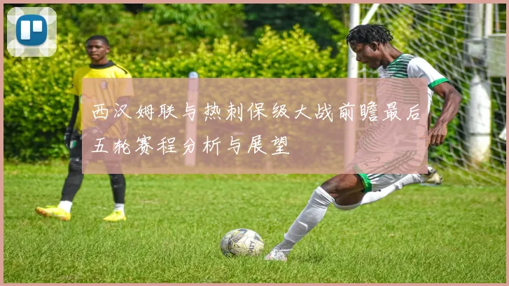 西汉姆联与热刺保级大战前瞻最后五轮赛程分析与展望
