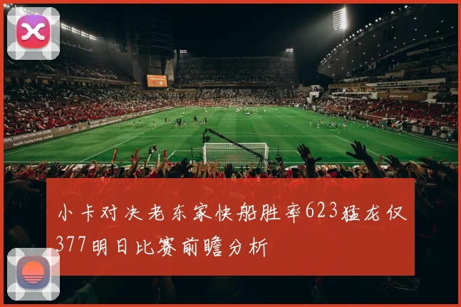 小卡对决老东家快船胜率623猛龙仅377明日比赛前瞻分析