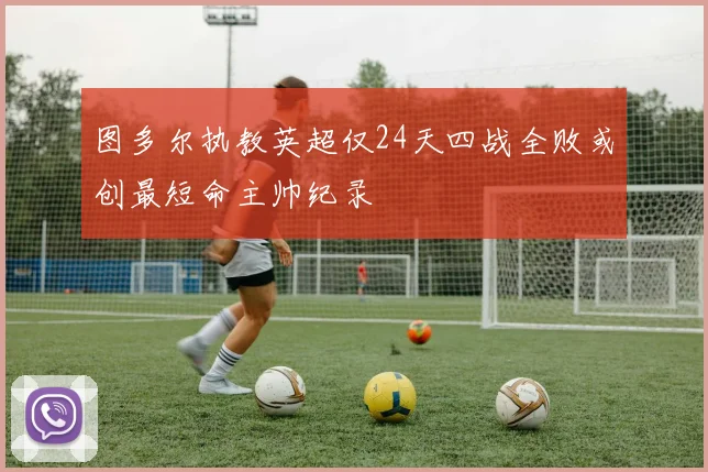图多尔执教英超仅24天四战全败或创最短命主帅纪录