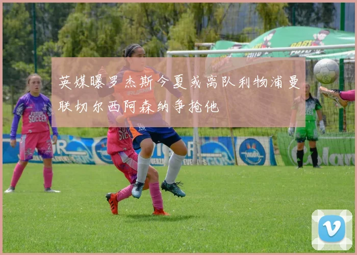 英媒曝罗杰斯今夏或离队利物浦曼联切尔西阿森纳争抢他