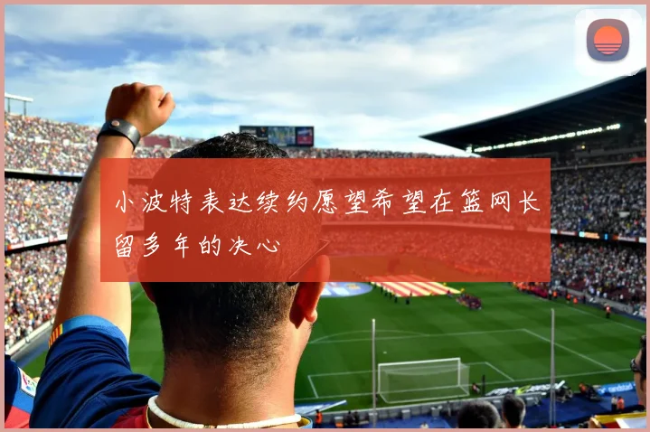 小波特表达续约愿望希望在篮网长留多年的决心