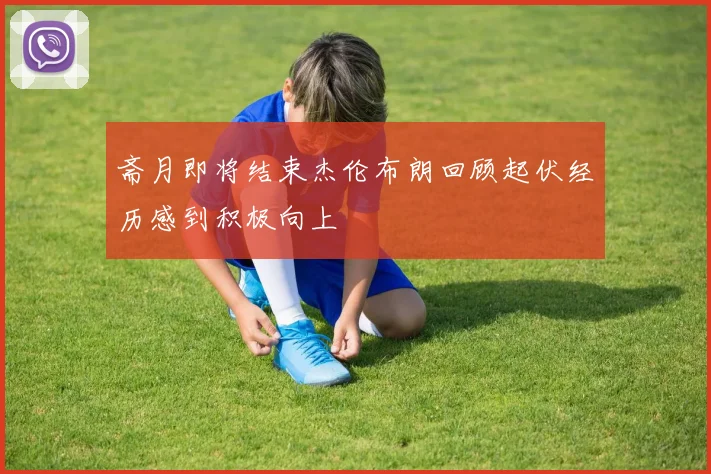 斋月即将结束杰伦布朗回顾起伏经历感到积极向上